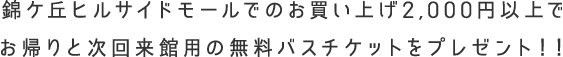 錦ケ丘ヒルサイドモールでのお買い上げ2,000円以上でお帰りと次回来館用の無料バスチケットをプレゼント！
