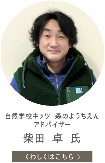 自然学校キッツ 森のようちえん アドバイザー　柴田 卓 氏　くわしくはこちら