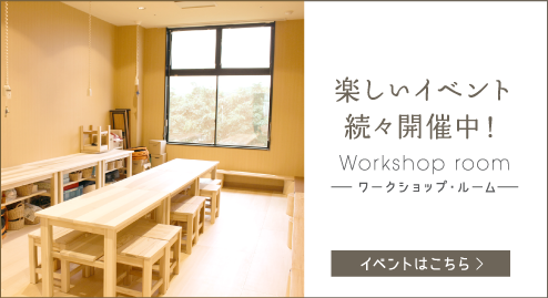 楽しいイベント続々開催中！ Workshop room -ワークショップ・ルーム-