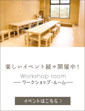 楽しいイベント続々開催中！ Workshop room -ワークショップ・ルーム-