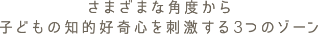 さまざまな角度から子どもの知的好奇心を刺激する4つのゾーン