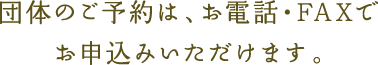 団体の予約は、お電話・FAXでお申し込みいただけます。